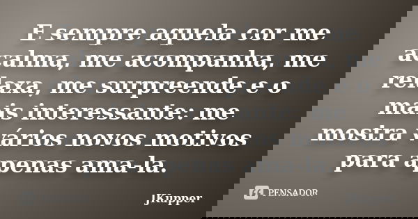 E sempre aquela cor me acalma, me acompanha, me relaxa, me surpreende e o mais interessante: me mostra vários novos motivos para apenas ama-la.... Frase de JKupper.