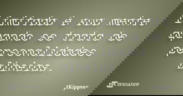 Limitada é sua mente quando se trata de personalidades alheias.... Frase de JKupper.
