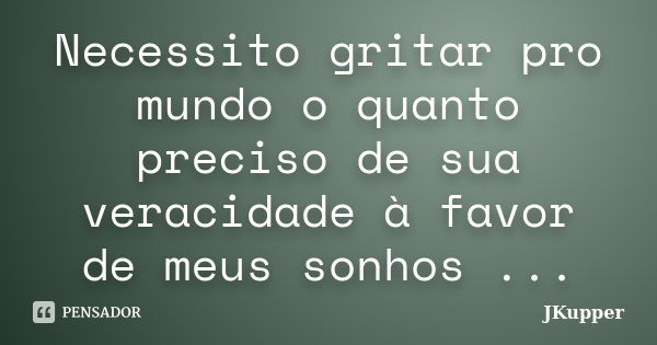 Necessito gritar pro mundo o quanto preciso de sua veracidade à favor de meus sonhos ...... Frase de JKupper.