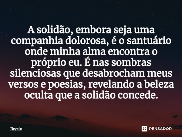 A solidão, embora seja uma companhia dolorosa, é o santuário onde minha alma encontra o próprio eu. É nas sombras silenciosas que desabrocham meus versos e poes... Frase de Jkyzin.