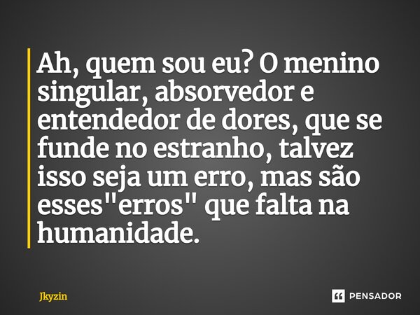 ⁠Ah, quem sou eu? O menino singular, absorvedor e entendedor de dores, que se funde no estranho, talvez isso seja um erro, mas são esses "erros" que f... Frase de Jkyzin.