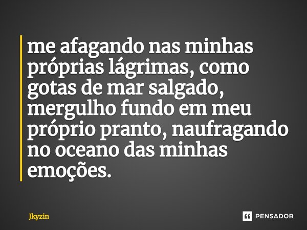 ⁠me afagando nas minhas próprias lágrimas, como gotas de mar salgado, mergulho fundo em meu próprio pranto, naufragando no oceano das minhas emoções.... Frase de Jkyzin.