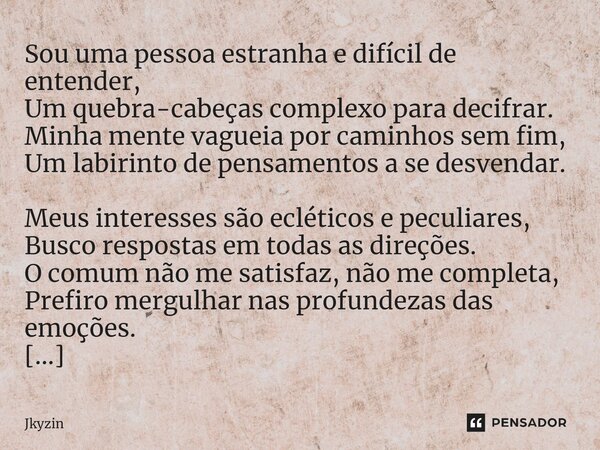 ⁠Sou uma pessoa estranha e difícil de entender, Um quebra-cabeças complexo para decifrar. Minha mente vagueia por caminhos sem fim, Um labirinto de pensamentos ... Frase de Jkyzin.