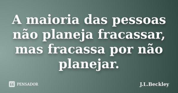 A maioria das pessoas não planeja fracassar, mas fracassa por não planejar.... Frase de J.L.Beckley.