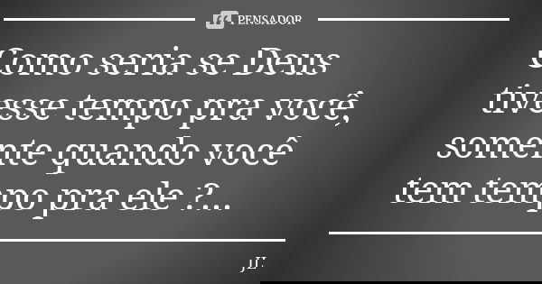 Como seria se Deus tivesse tempo pra você, somente quando você tem tempo pra ele ?...... Frase de JL.