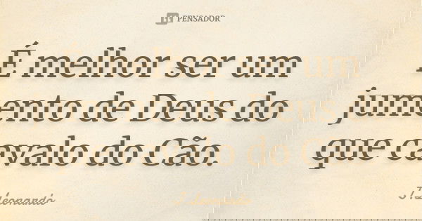 É melhor ser um jumento de Deus do que cavalo do Cão.... Frase de J.Leonardo.