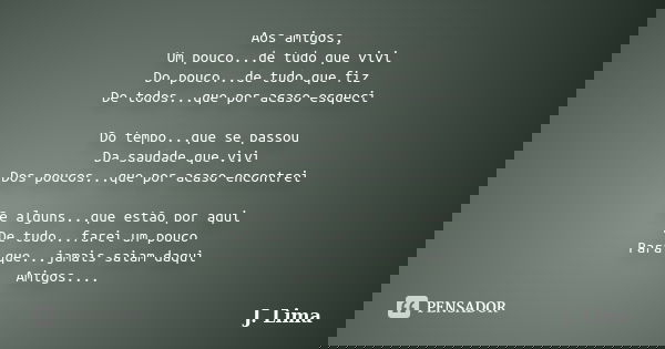 Aos amigos, Um pouco...de tudo que vivi Do pouco...de tudo que fiz De todos...que por acaso esqueci Do tempo...que se passou Da saudade que vivi Dos poucos...qu... Frase de J. Lima.