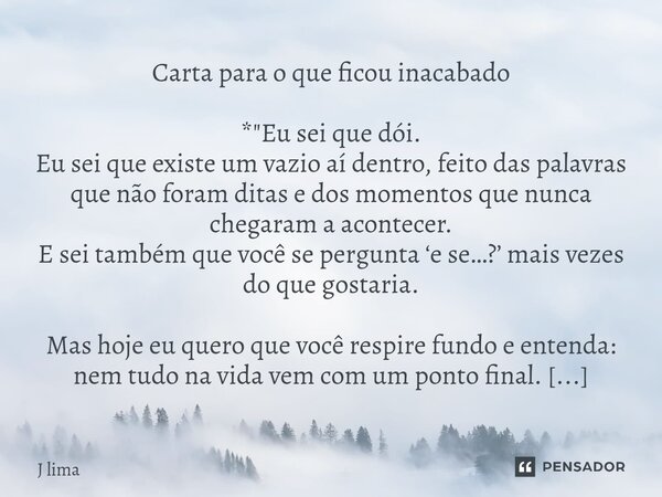 ⁠Carta para o que ficou inacabado *"Eu sei que dói. Eu sei que existe um vazio aí dentro, feito das palavras que não foram ditas e dos momentos que nunca c... Frase de J lima.