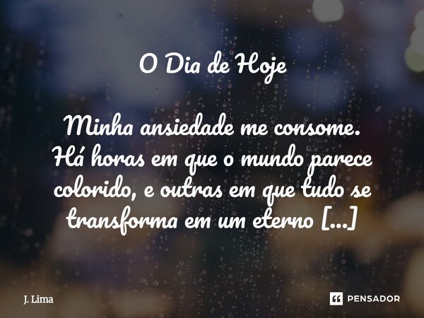 O Dia de Hoje Minha ansiedade me consome. Há horas em que o mundo parece colorido, e outras em que tudo se transforma em um eterno purgatório. Os espaços ao me... Frase de J. Lima.