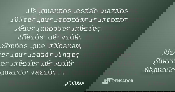 Os quartos estão vazios Olhos que sorriem e choram Seus quartos cheios, Cheios de vida. Sonhos que ficaram, Vozes que estão longe, Quartos cheios de vida Naquel... Frase de J. Lima.