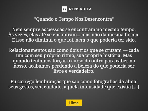 "Quando o Tempo Nos Desencontra" Nem sempre as pessoas se encontram no mesmo tempo. Às vezes, elas até se encontram… mas não da mesma forma. E isso nã... Frase de J lima.