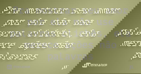 Pra mostrar seu amor por ela não use palavras clichês, ela merece ações não palavras... Frase de JL.