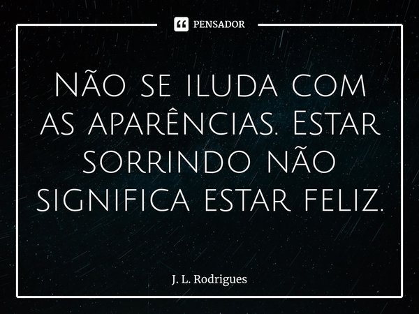 ⁠Não se iluda com as aparências. Estar sorrindo não significa estar feliz.... Frase de J. L. Rodrigues.
