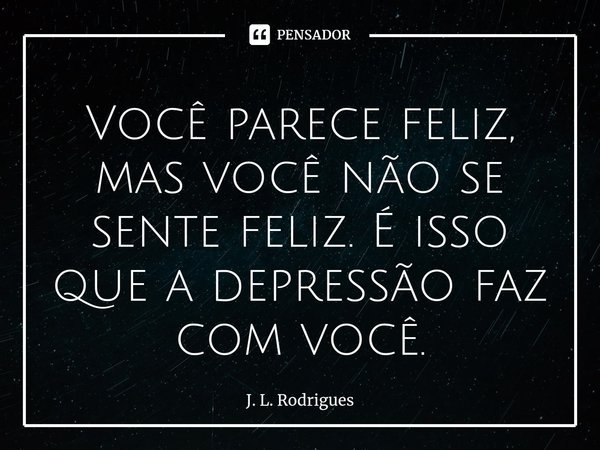 ⁠Você parece feliz, mas você não se sente feliz. É isso que a depressão faz com você.... Frase de J. L. Rodrigues.