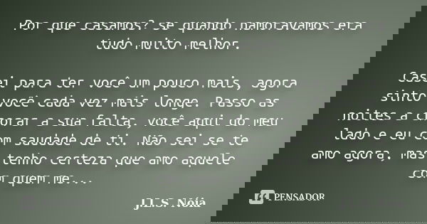 Por que casamos? se quando namoravamos era tudo muito melhor. Casei para ter você um pouco mais, agora sinto você cada vez mais longe. Passo as noites a chorar ... Frase de J.L.S. Nóia.