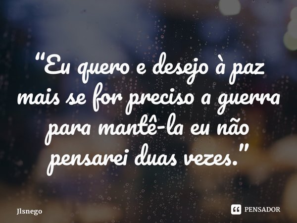 “⁠Eu quero e desejo à paz mais se for preciso a guerra para mantê-la eu não pensarei duas vezes.”... Frase de Jlsnego.
