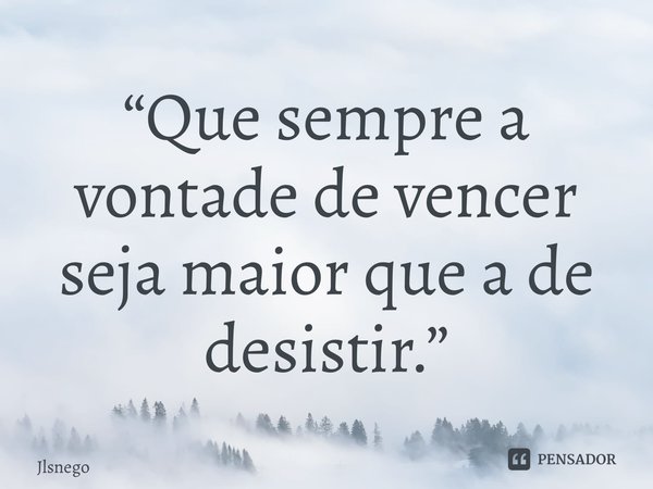 “Que sempre a vontade de vencer seja maior que a de desistir.”... Frase de Jlsnego.