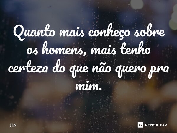 ⁠⁠Quanto mais conheço sobre os homens, mais tenho certeza do que não quero pra mim.... Frase de JLS.