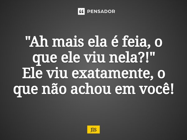 ⁠"Ah mais ela é feia, o que ele viu nela?!" Ele viu exatamente, o que não achou em você!... Frase de JLS.