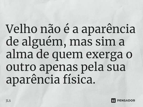 ⁠Velho não é a aparência de alguém, mas sim a alma de quem exerga o outro apenas pela sua aparência física.... Frase de JLS.