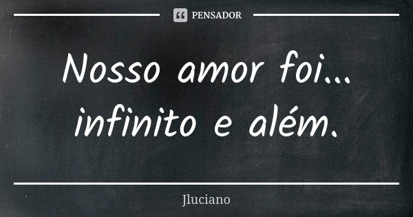 Nosso amor foi... infinito e além.... Frase de Jluciano.