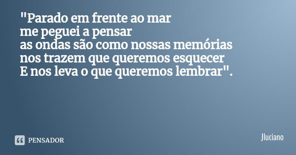 "Parado em frente ao mar
me peguei a pensar as ondas são como nossas memórias
nos trazem que queremos esquecer E nos leva o que queremos lembrar".... Frase de Jluciano.