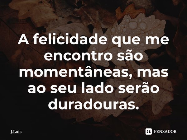 ⁠A felicidade que me encontro são momentâneas, mas ao seu lado serão duradouras.... Frase de J.Luis.