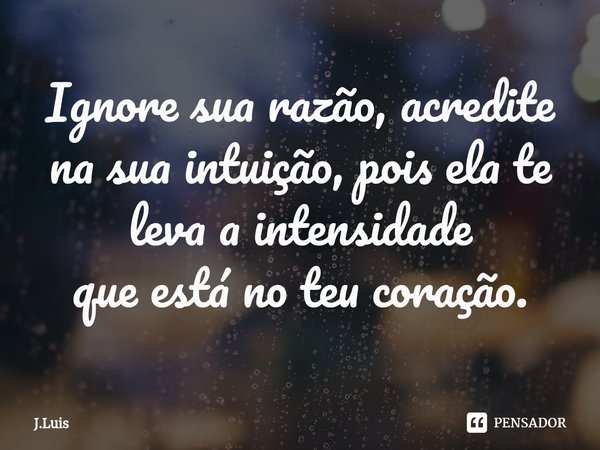 ⁠Ignore sua razão, acredite na sua intuição, pois ela te leva a intensidade
que está no teu coração.... Frase de J.Luis.