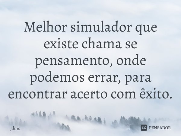 Melhor simulador que existe chama se pensamento, onde podemos errar, para encontrar ⁠acerto com êxito.... Frase de J.Luis.