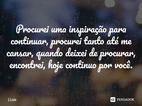 ⁠Procurei uma inspiração para continuar, procurei tanto até me cansar, quando deixei de procurar, encontrei, hoje continuo por você.... Frase de J.Luis.