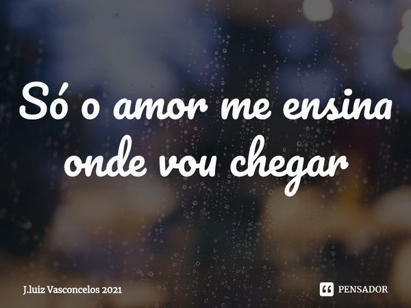 ⁠Só o amor me ensina onde vou chegar... Frase de J.luiz Vasconcelos 2021.