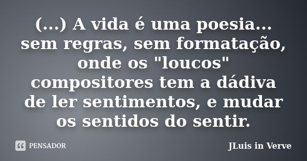 (...) A vida é uma poesia... sem regras, sem formatação, onde os "loucos" compositores tem a dádiva de ler sentimentos, e mudar os sentidos do sentir.... Frase de JLuis in Verve.