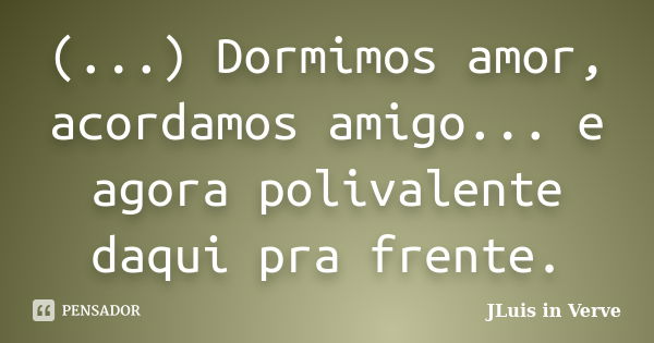 (...) Dormimos amor, acordamos amigo... e agora polivalente daqui pra frente.... Frase de JLuis in Verve.