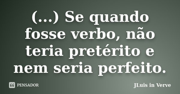 (...) Se quando fosse verbo, não teria pretérito e nem seria perfeito.... Frase de JLuis in Verve.