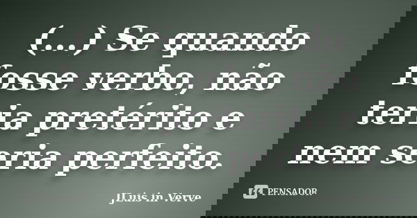 (...) Se quando fosse verbo, não teria pretérito e nem seria perfeito.... Frase de JLuis in Verve.