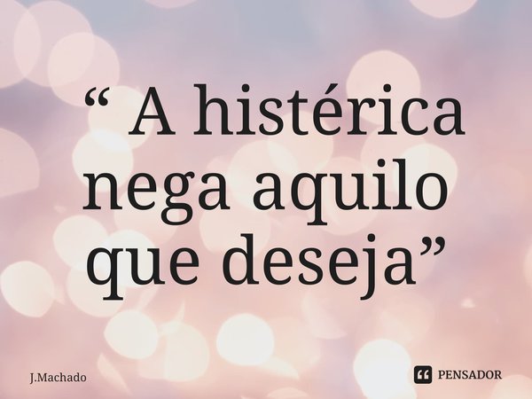 ⁠ “ A histérica nega aquilo que deseja”... Frase de J.Machado.