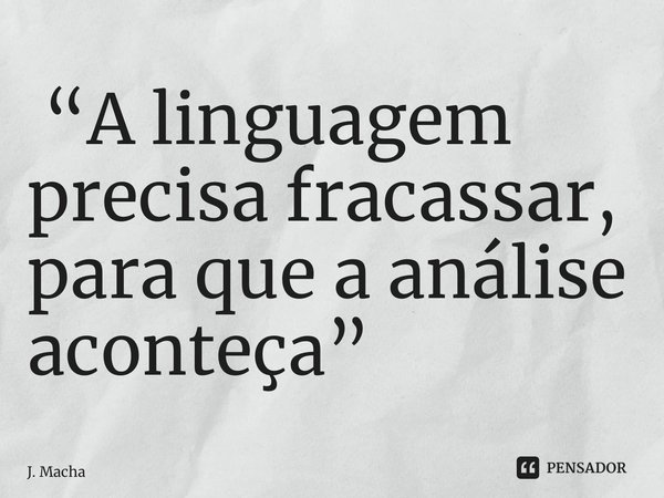 ⁠ “A linguagem precisa fracassar, para que a análise aconteça”... Frase de J. Machado.