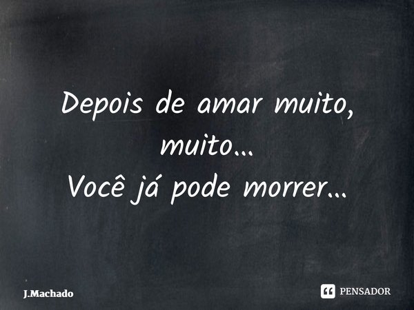⁠Depois de amar muito, muito… Você já pode morrer…... Frase de J.Machado.