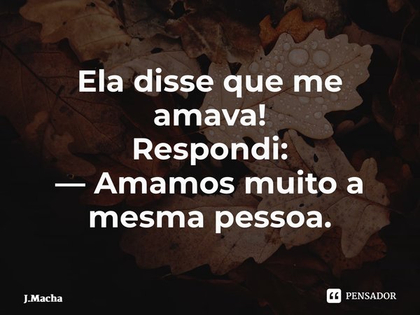 ⁠Ela disse que me amava! Respondi: — Amamos muito a mesma pessoa.... Frase de J.Machado.