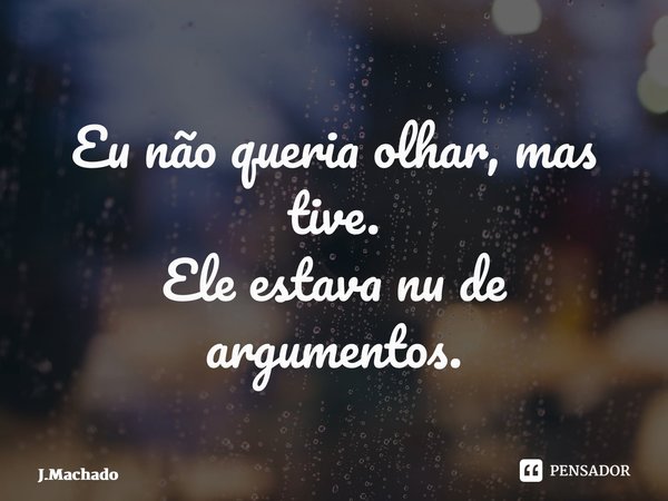 ⁠Eu não queria olhar, mas tive. Ele estava nu de argumentos.... Frase de J.Machado.