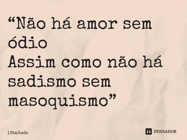⁠“Não há amor sem ódio Assim como não há sadismo sem masoquismo”... Frase de J.Machado.