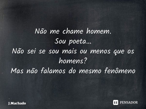 Não me chame homem. Sou poeta… Não sei se sou mais ou menos que os homens? Mas não falamos do mesmo fenômeno ⁠... Frase de J.Machado.