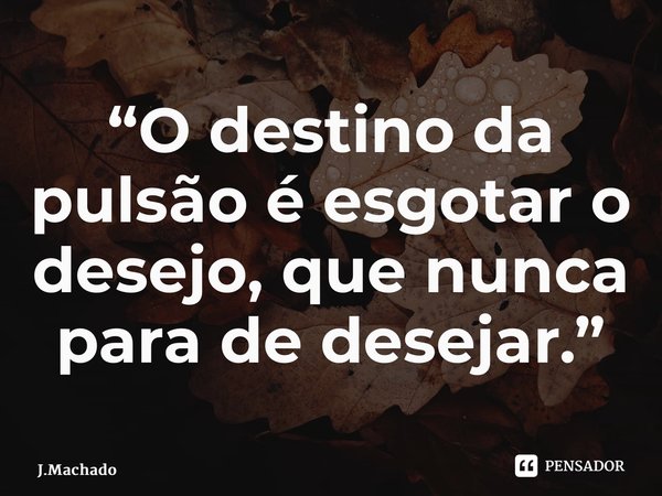 “⁠O destino da pulsão é esgotar o desejo, que nunca para de desejar.”... Frase de J.Machado.