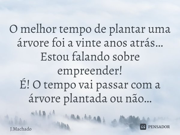⁠O melhor tempo de plantar uma árvore foi a vinte anos atrás… Estou falando sobre empreender! É! O tempo vai passar com a árvore plantada ou não…... Frase de J.Machado.