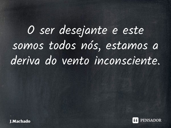 O ser desejante e este somos todos nós, estamos a deriva do vento inconsciente. ⁠... Frase de J.Machado.