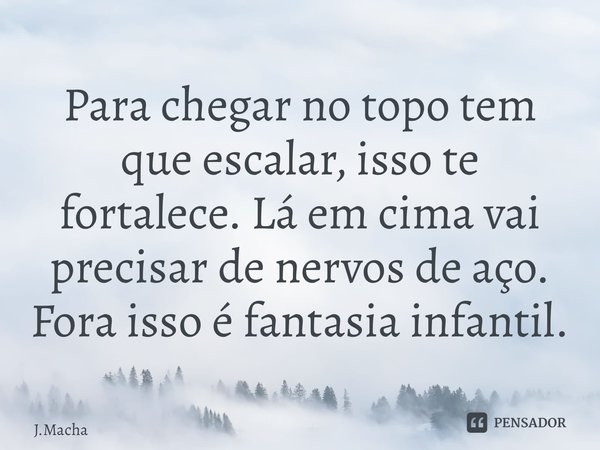 ⁠Para chegar no topo tem que escalar, isso te fortalece. Lá em cima vai precisar de nervos de aço. Fora isso é fantasia infantil.... Frase de J.Machado.