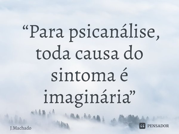 ⁠ “Para psicanálise, toda causa do sintoma é imaginária”... Frase de J.Machado.