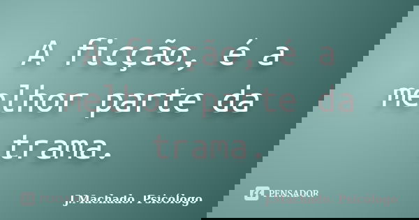 A ficção, é a melhor parte da trama.... Frase de J.Machado. Psicólogo.