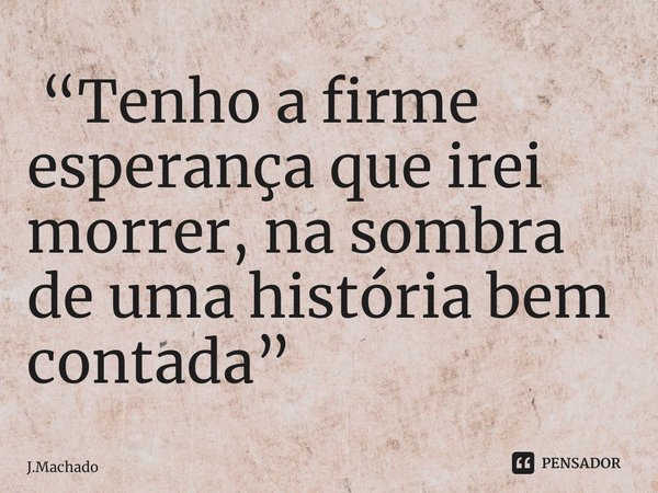 ⁠⁠ “Tenho a firme esperança que irei morrer, na sombra de uma história bem contada”... Frase de J.Machado.