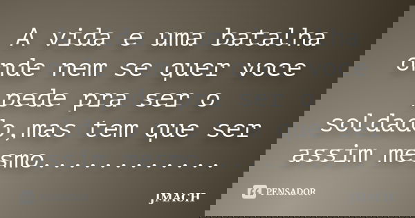 A vida e uma batalha onde nem se quer voce pede pra ser o soldado,mas tem que ser assim mesmo............... Frase de JMACH.